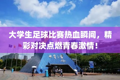 大学生足球比赛热血瞬间，精彩对决点燃青春激情！