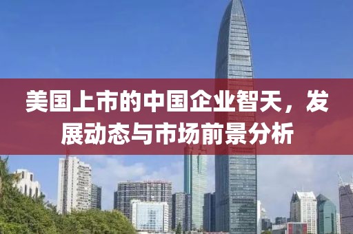 美国上市的中国企业智天，发展动态与市场前景分析
