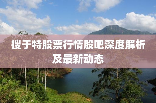 搜于特股票行情股吧深度解析及最新动态