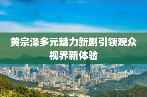 黄宗泽多元魅力新剧引领观众视界新体验