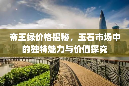 帝王绿价格揭秘，玉石市场中的独特魅力与价值探究