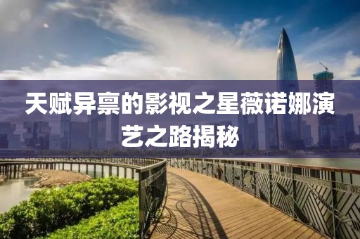 天赋异禀的影视之星薇诺娜演艺之路揭秘