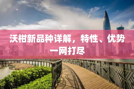 沃柑新品种详解，特性、优势一网打尽