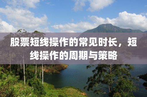股票短线操作的常见时长，短线操作的周期与策略