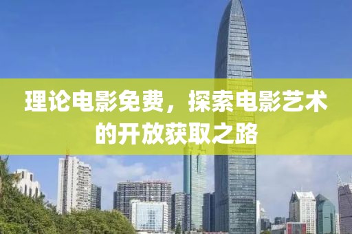 理论电影免费，探索电影艺术的开放获取之路