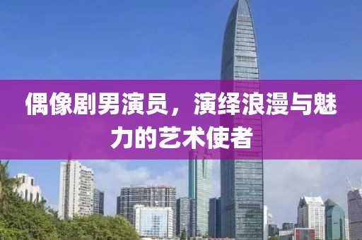 偶像剧男演员，演绎浪漫与魅力的艺术使者
