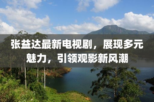张益达最新电视剧，展现多元魅力，引领观影新风潮