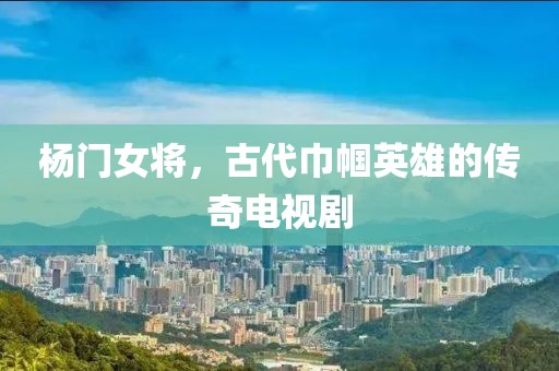 杨门女将，古代巾帼英雄的传奇电视剧