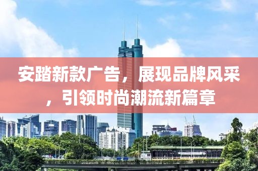 安踏新款广告，展现品牌风采，引领时尚潮流新篇章