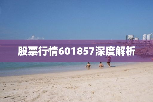 股票行情601857深度解析