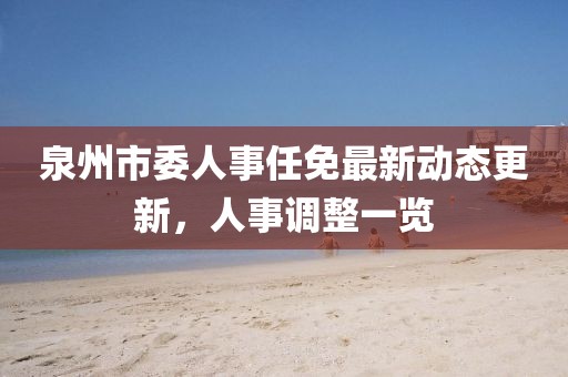 泉州市委人事任免最新动态更新，人事调整一览