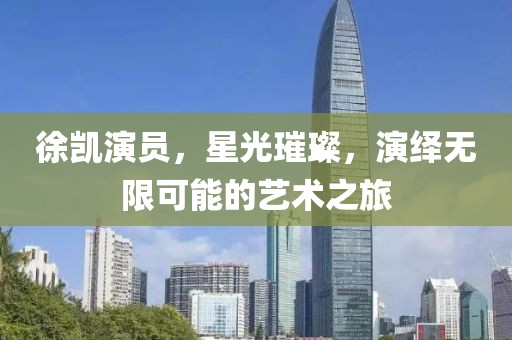 徐凯演员，星光璀璨，演绎无限可能的艺术之旅