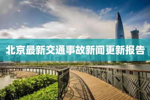 北京最新交通事故新闻更新报告