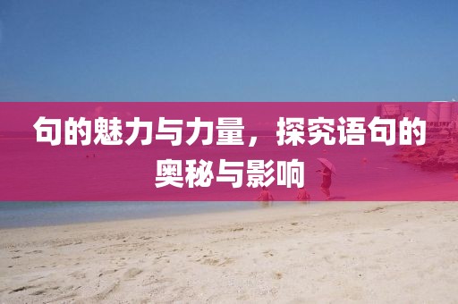 句的魅力与力量，探究语句的奥秘与影响