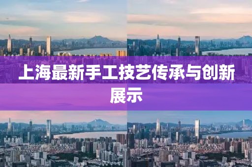 上海最新手工技艺传承与创新展示