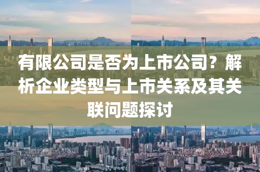 有限公司是否为上市公司？解析企业类型与上市关系及其关联问题探讨