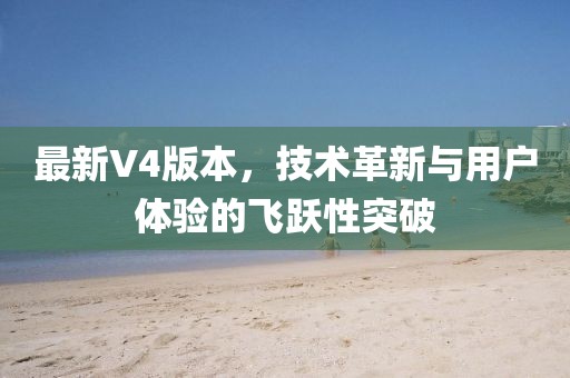 最新V4版本，技术革新与用户体验的飞跃性突破