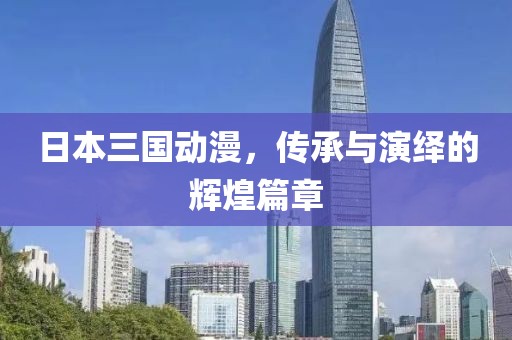 日本三国动漫，传承与演绎的辉煌篇章