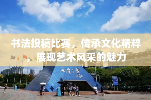 书法投稿比赛，传承文化精粹，展现艺术风采的魅力