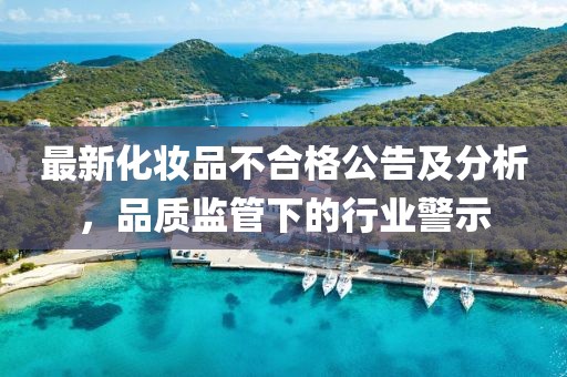 最新化妆品不合格公告及分析，品质监管下的行业警示