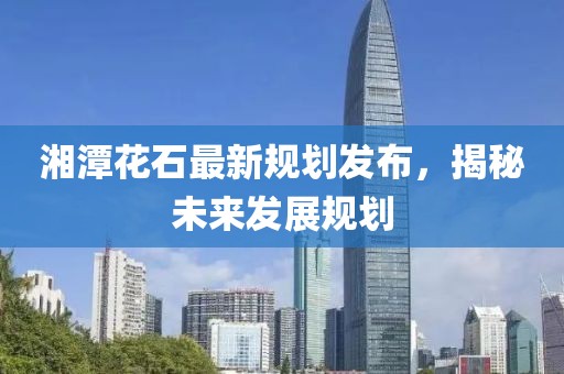 湘潭花石最新规划发布，揭秘未来发展规划