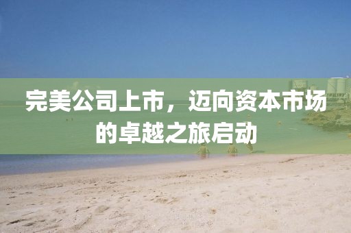完美公司上市，迈向资本市场的卓越之旅启动