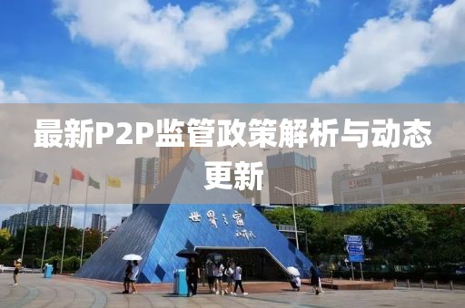 最新P2P监管政策解析与动态更新