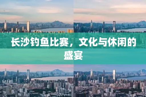 长沙钓鱼比赛，文化与休闲的盛宴