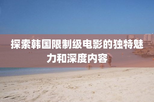 探索韩国限制级电影的独特魅力和深度内容