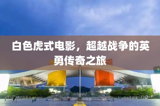 白色虎式电影，超越战争的英勇传奇之旅