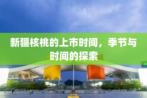 新疆核桃的上市时间，季节与时间的探索