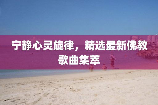 宁静心灵旋律，精选最新佛教歌曲集萃