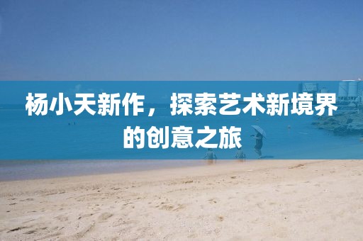 杨小天新作，探索艺术新境界的创意之旅