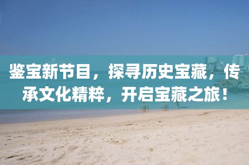 鉴宝新节目，探寻历史宝藏，传承文化精粹，开启宝藏之旅！