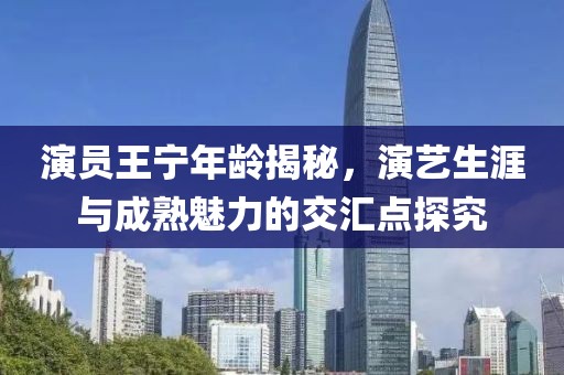 演员王宁年龄揭秘，演艺生涯与成熟魅力的交汇点探究