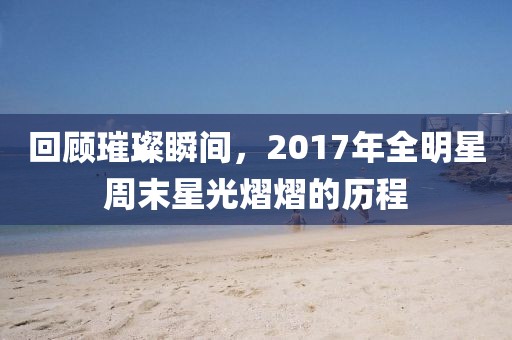 回顾璀璨瞬间，2017年全明星周末星光熠熠的历程