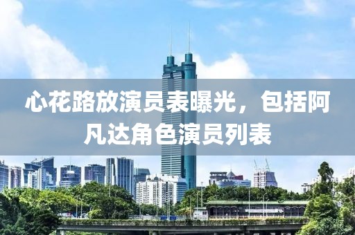 心花路放演员表曝光，包括阿凡达角色演员列表