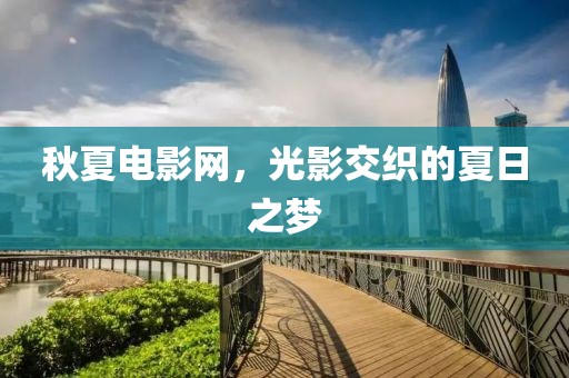 秋夏电影网，光影交织的夏日之梦