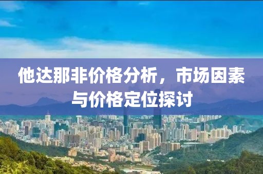他达那非价格分析，市场因素与价格定位探讨