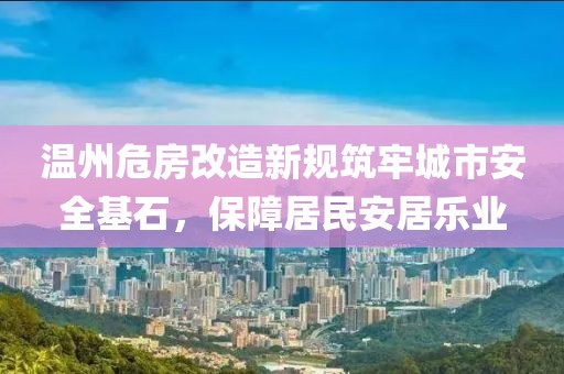 温州危房改造新规筑牢城市安全基石，保障居民安居乐业