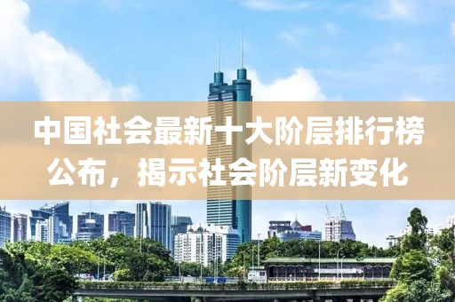 中国社会最新十大阶层排行榜公布，揭示社会阶层新变化