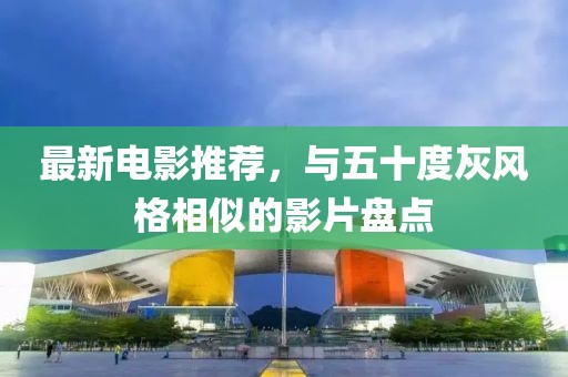 最新电影推荐，与五十度灰风格相似的影片盘点