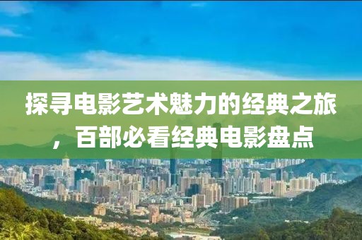探寻电影艺术魅力的经典之旅，百部必看经典电影盘点