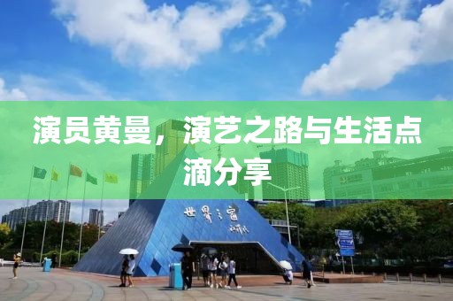 演员黄曼，演艺之路与生活点滴分享