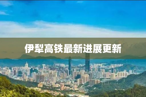 伊犁高铁最新进展更新