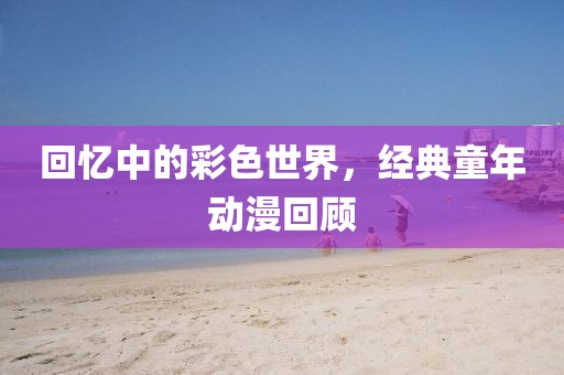 回忆中的彩色世界，经典童年动漫回顾