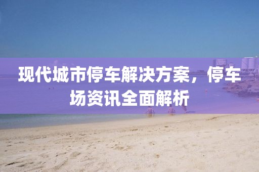 现代城市停车解决方案，停车场资讯全面解析