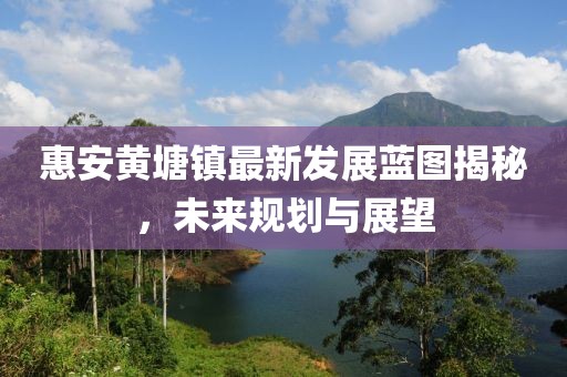 惠安黄塘镇最新发展蓝图揭秘，未来规划与展望