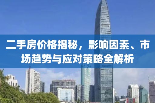 二手房价格揭秘，影响因素、市场趋势与应对策略全解析