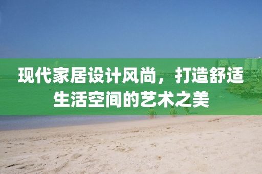 现代家居设计风尚，打造舒适生活空间的艺术之美